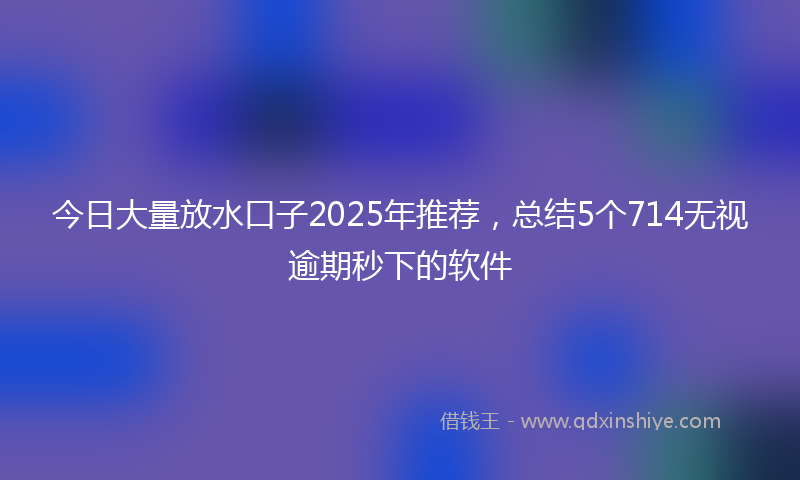 今日大量放水口子2025年推荐，总结5个714无视逾期秒下的软件