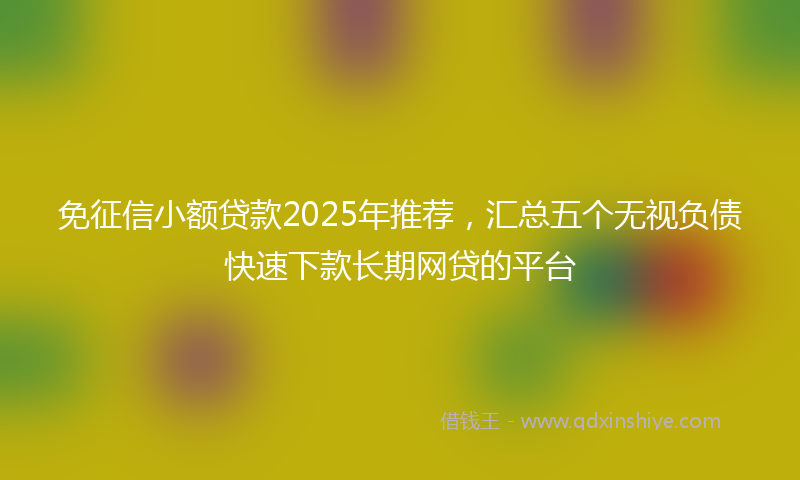 免征信小额贷款2025年推荐，汇总五个无视负债快速下款长期网贷的平台