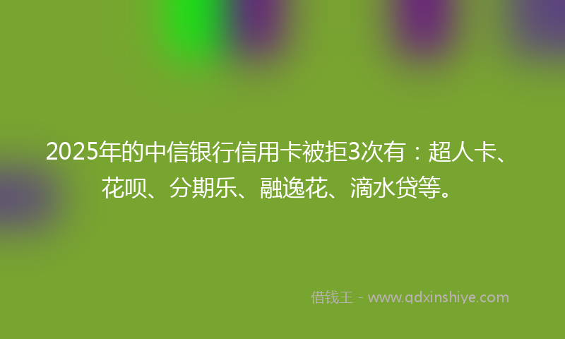 2025年的中信银行信用卡被拒3次有：超人卡、花呗、分期乐、融逸花、滴水贷等。