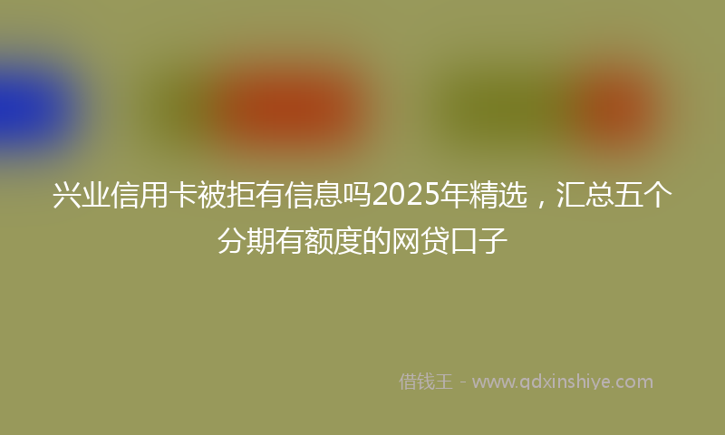 兴业信用卡被拒有信息吗2025年精选，汇总五个分期有额度的网贷口子