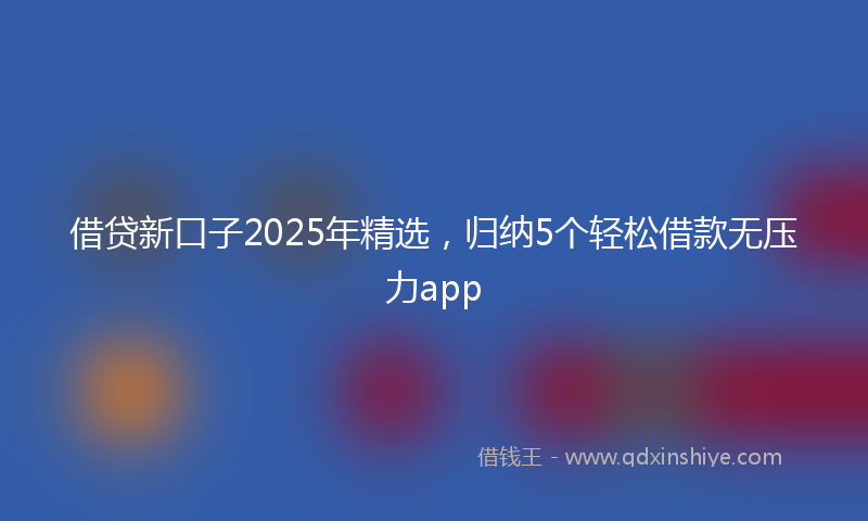 借贷新口子2025年精选，归纳5个轻松借款无压力app