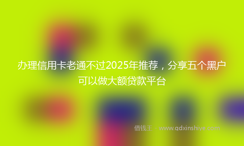 办理信用卡老通不过2025年推荐，分享五个黑户可以做大额贷款平台