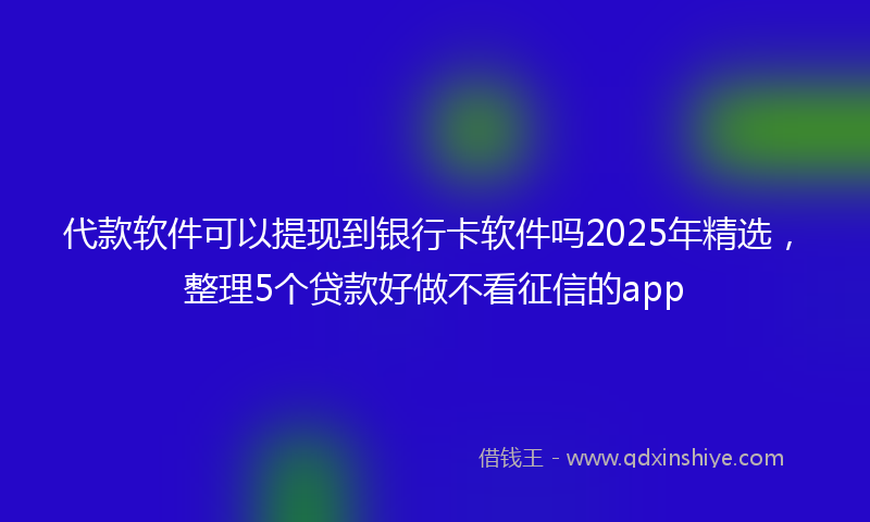 代款软件可以提现到银行卡软件吗2025年精选，整理5个贷款好做不看征信的app