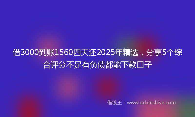 借3000到账1560四天还2025年精选，分享5个综合评分不足有负债都能下款口子