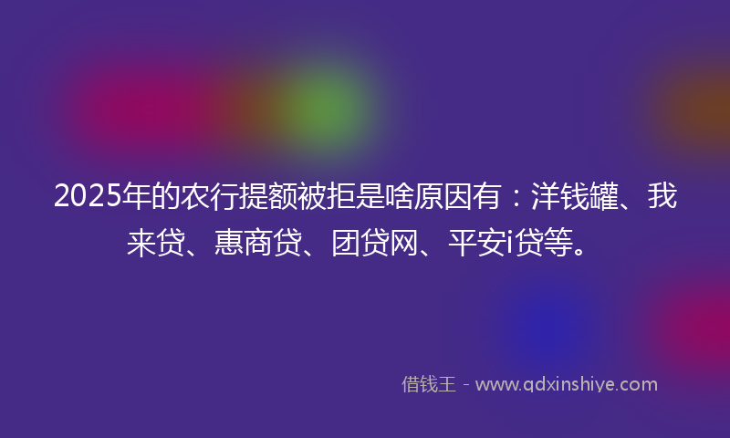 2025年的农行提额被拒是啥原因有：洋钱罐、我来贷、惠商贷、团贷网、平安i贷等。