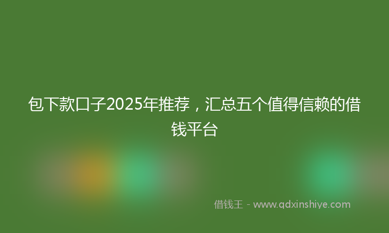 包下款口子2025年推荐，汇总五个值得信赖的借钱平台