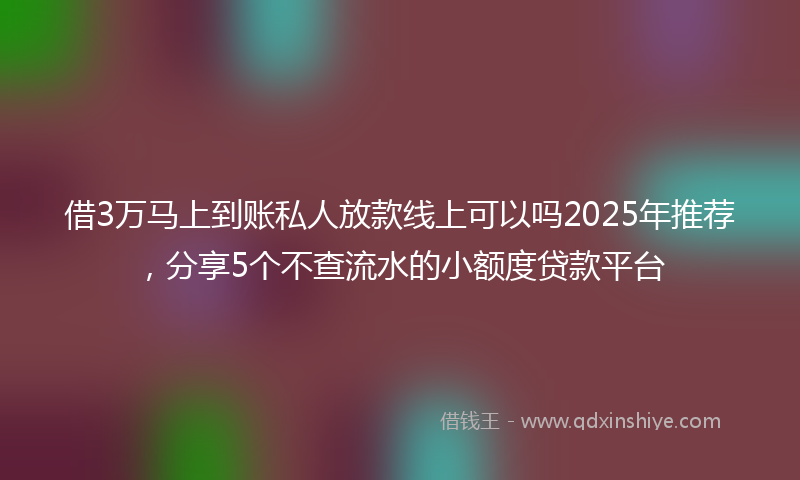 借3万马上到账私人放款线上可以吗2025年推荐，分享5个不查流水的小额度贷款平台