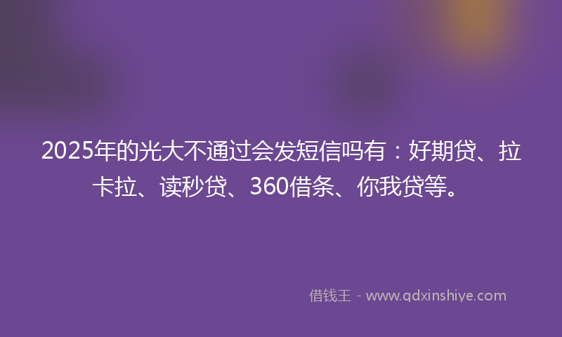 2025年的光大不通过会发短信吗有：好期贷、拉卡拉、读秒贷、360借条、你我贷等。