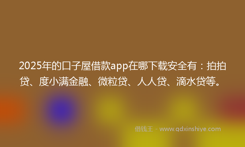 2025年的口子屋借款app在哪下载安全有：拍拍贷、度小满金融、微粒贷、人人贷、滴水贷等。
