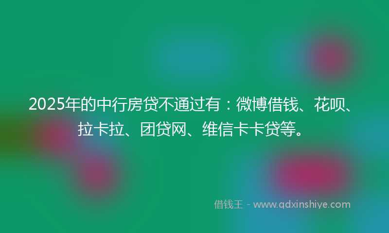 2025年的中行房贷不通过有:微博借钱、花呗、拉卡拉、团贷网、维信卡卡贷等。