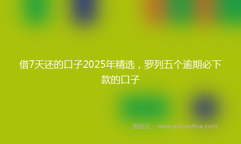 借7天还的口子2025年精选，罗列五个逾期必下款的口子