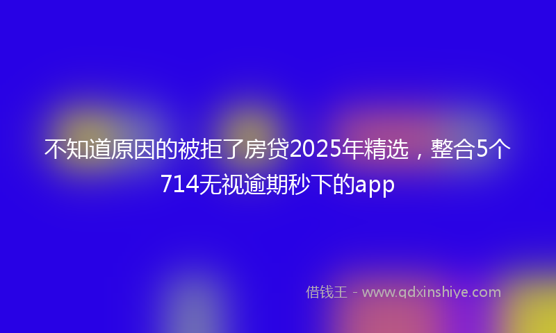 不知道原因的被拒了房贷2025年精选，整合5个714无视逾期秒下的app