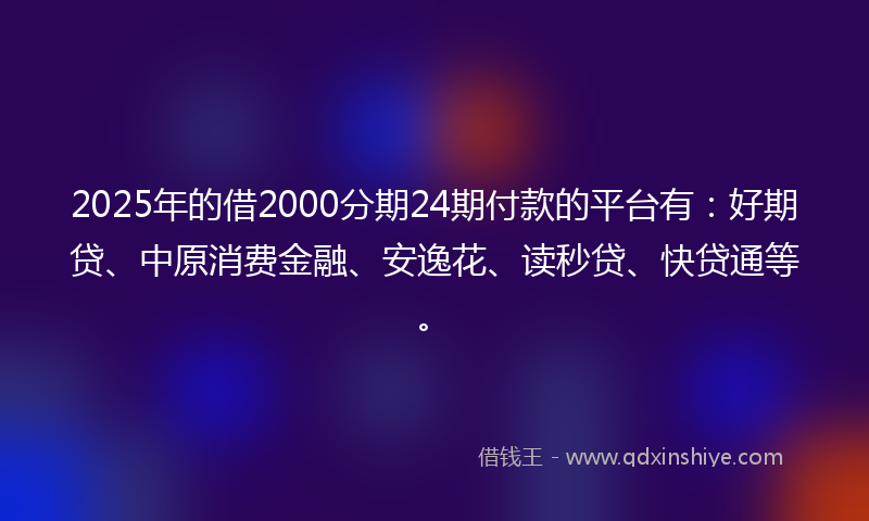 2025年的借2000分期24期付款的平台有：好期贷、中原消费金融、安逸花、读秒贷、快贷通等。