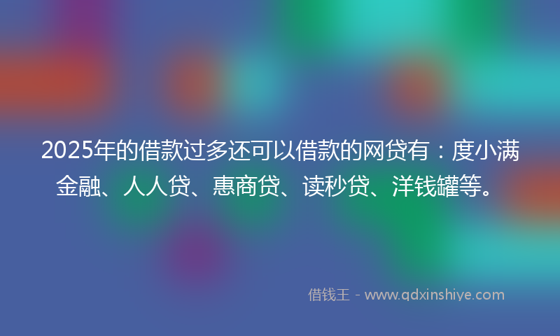2025年的借款过多还可以借款的网贷有：度小满金融、人人贷、惠商贷、读秒贷、洋钱罐等。