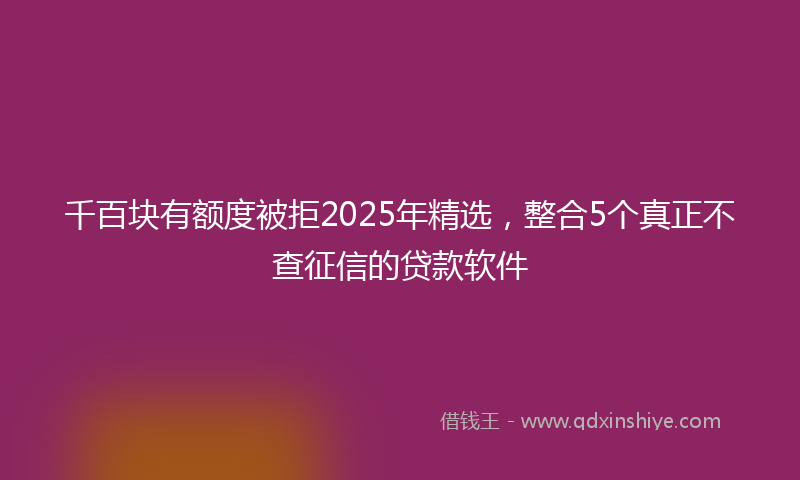 千百块有额度被拒2025年精选，整合5个真正不查征信的贷款软件