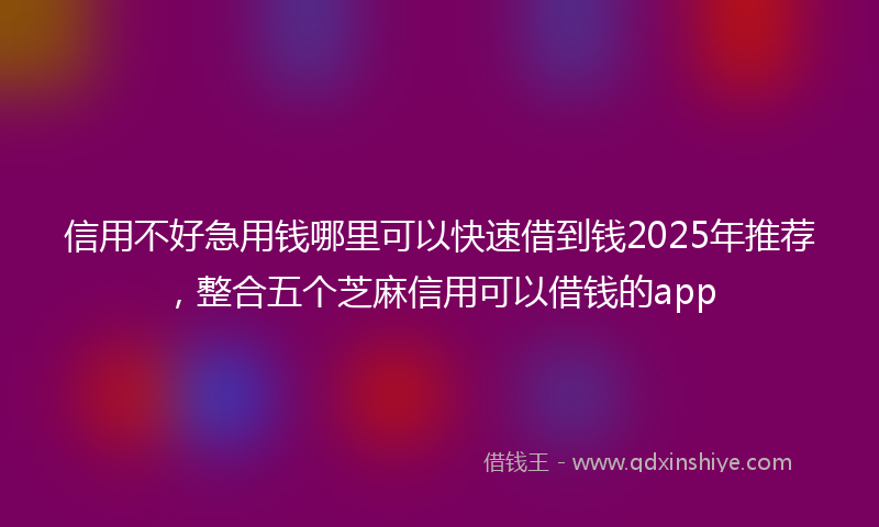 信用不好急用钱哪里可以快速借到钱2025年推荐，整合五个芝麻信用可以借钱的app