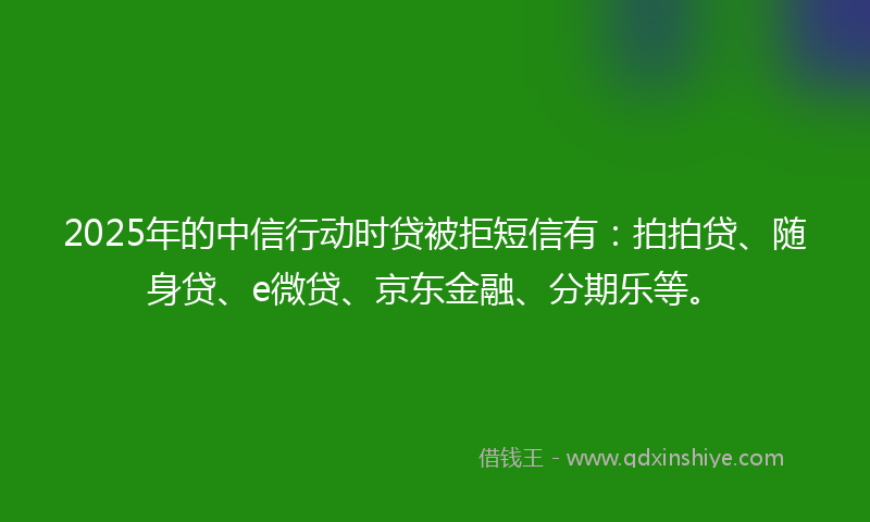 2025年的中信行动时贷被拒短信有:拍拍贷、随身贷、e微贷、京东金融、分期乐等。