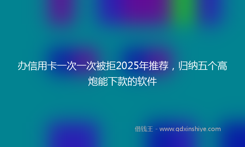 办信用卡一次一次被拒2025年推荐，归纳五个高炮能下款的软件
