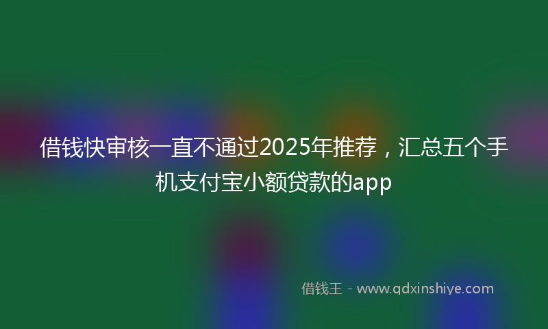 借钱快审核一直不通过2025年推荐，汇总五个手机支付宝小额贷款的app