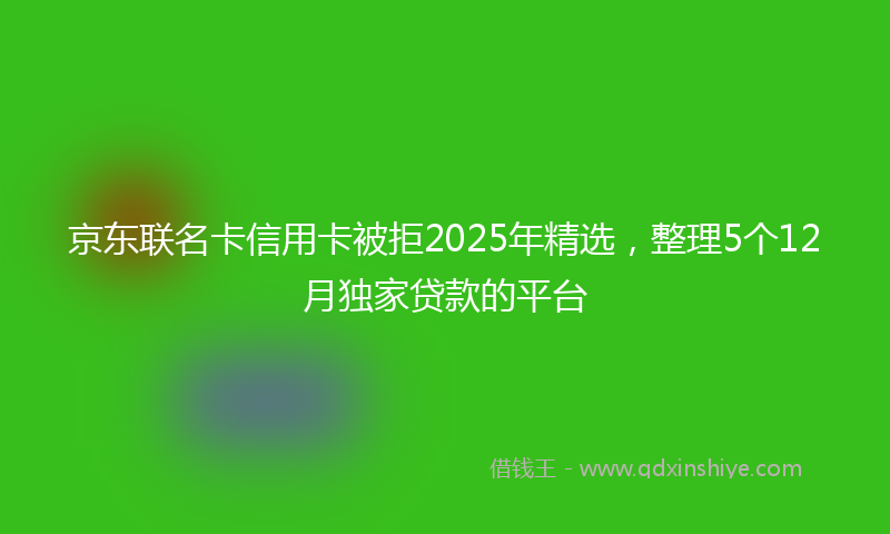 京东联名卡信用卡被拒2025年精选，整理5个12月独家贷款的平台