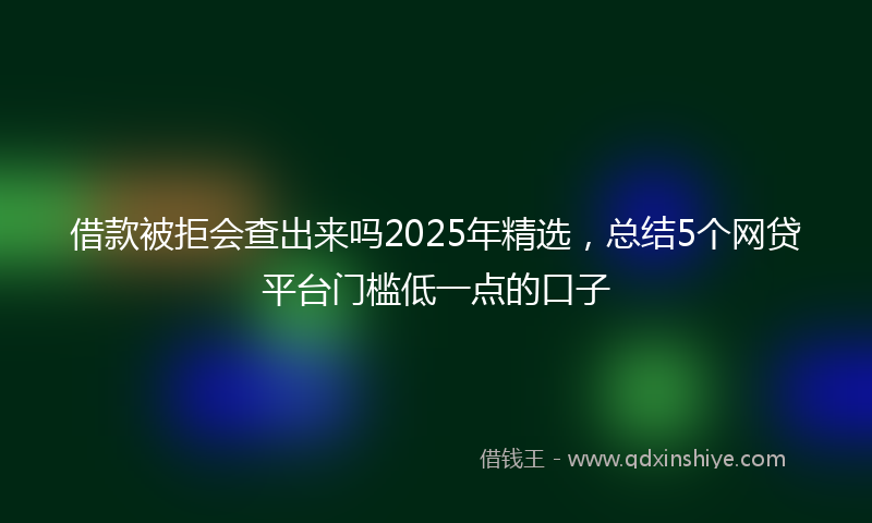 借款被拒会查出来吗2025年精选，总结5个网贷平台门槛低一点的口子