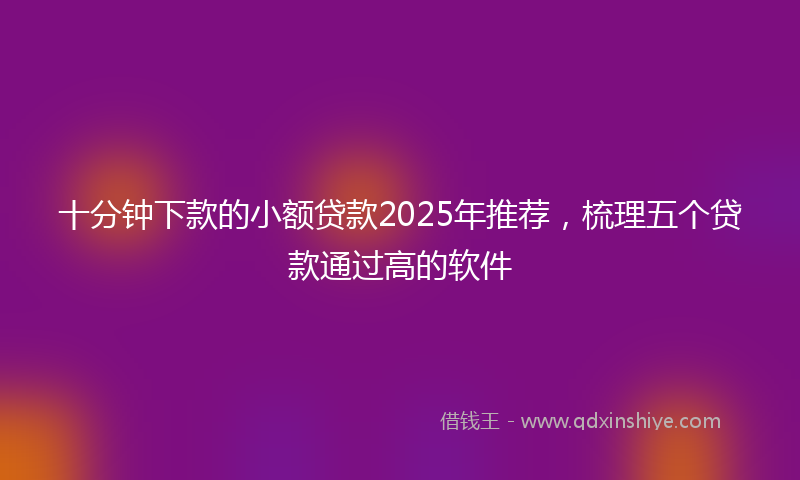 十分钟下款的小额贷款2025年推荐，梳理五个贷款通过高的软件