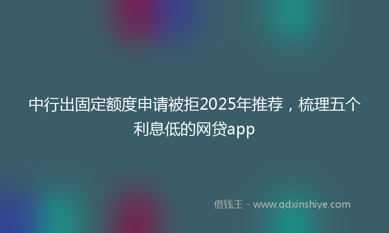 中行出固定额度申请被拒2025年推荐，梳理五个利息低的网贷app