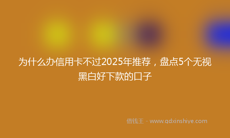 为什么办信用卡不过2025年推荐，盘点5个无视黑白好下款的口子