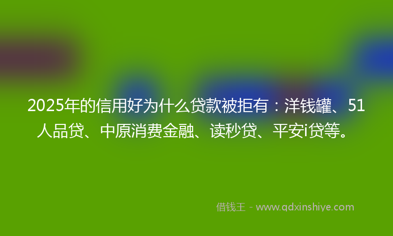 2025年的信用好为什么贷款被拒有：洋钱罐、51人品贷、中原消费金融、读秒贷、平安i贷等。