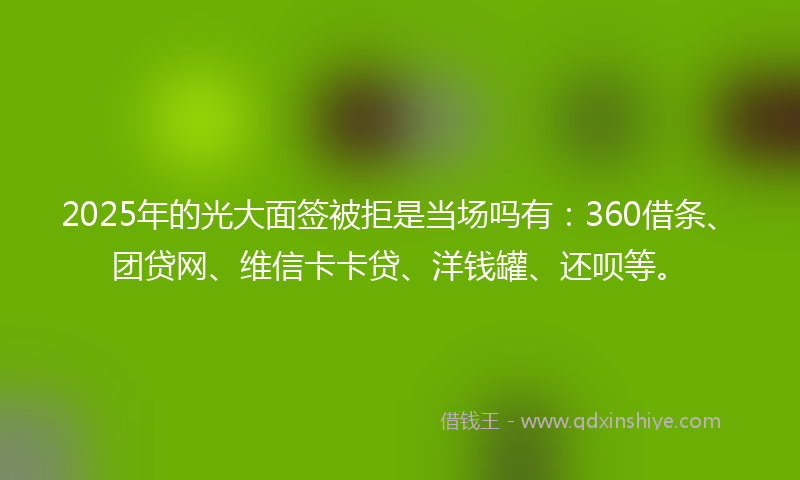 2025年的光大面签被拒是当场吗有：360借条、团贷网、维信卡卡贷、洋钱罐、还呗等。