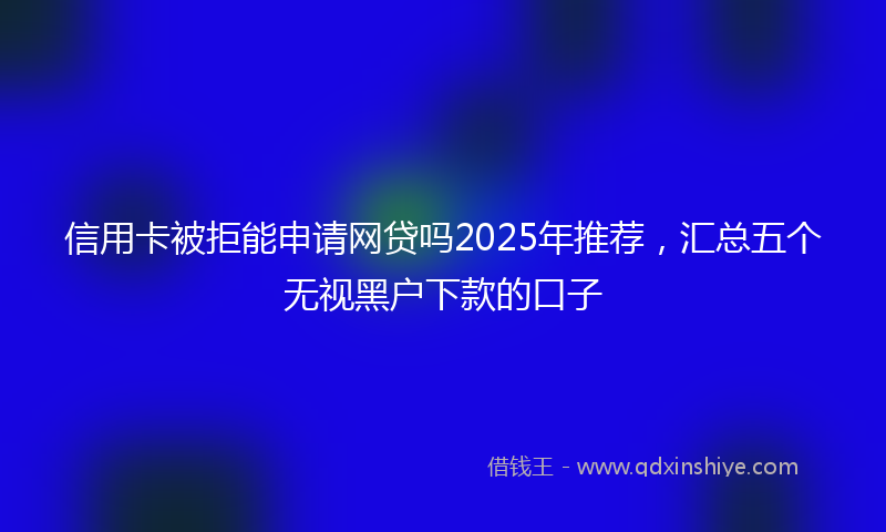 信用卡被拒能申请网贷吗2025年推荐，汇总五个无视黑户下款的口子