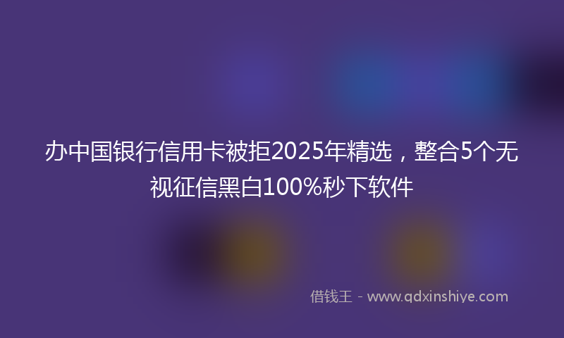 办中国银行信用卡被拒2025年精选，整合5个无视征信黑白100%秒下软件
