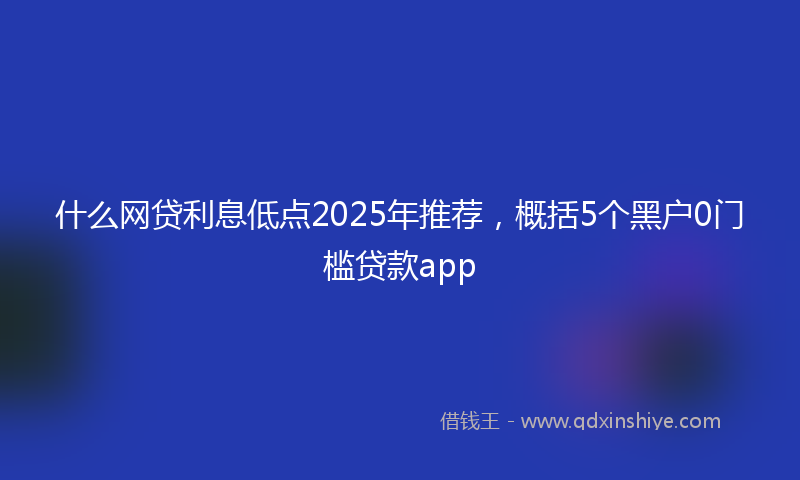 什么网贷利息低点2025年推荐，概括5个黑户0门槛贷款app