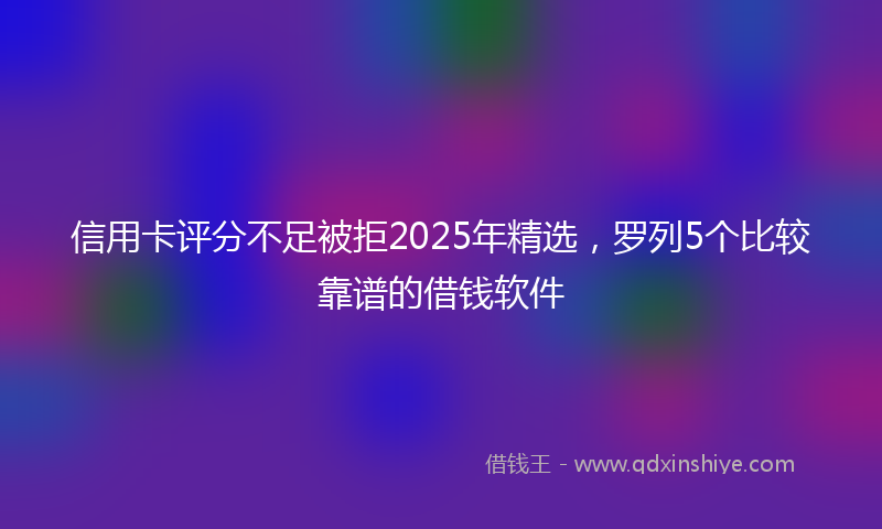 信用卡评分不足被拒2025年精选，罗列5个比较靠谱的借钱软件