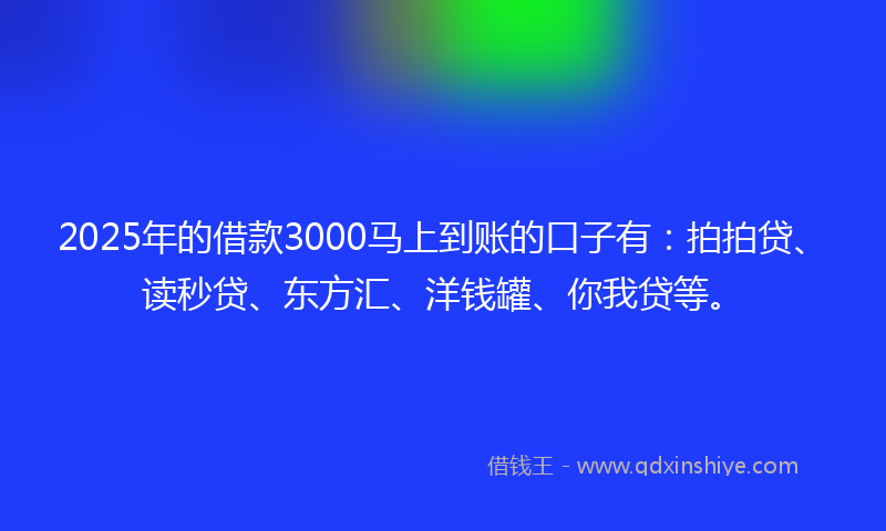 2025年的借款3000马上到账的口子有：拍拍贷、读秒贷、东方汇、洋钱罐、你我贷等。