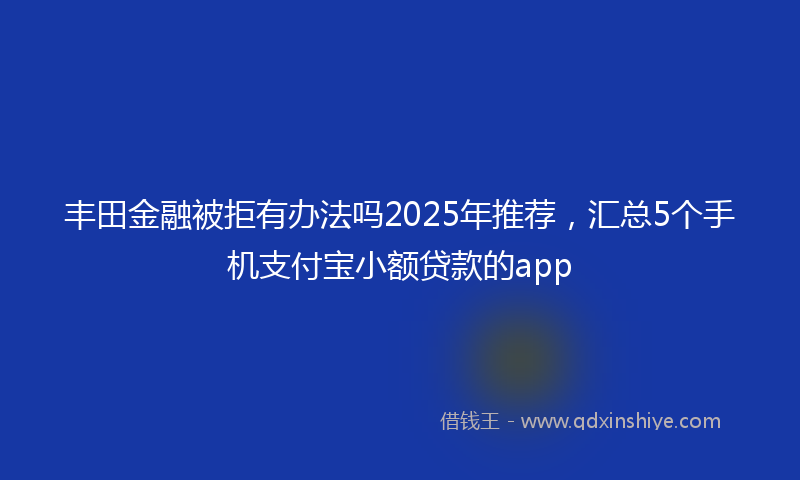 丰田金融被拒有办法吗2025年推荐,汇总5个手机支付宝小额贷款的app