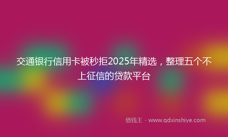 交通银行信用卡被秒拒2025年精选，整理五个不上征信的贷款平台