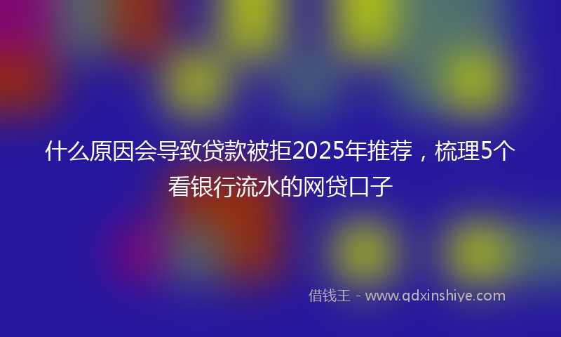 什么原因会导致贷款被拒2025年推荐，梳理5个看银行流水的网贷口子