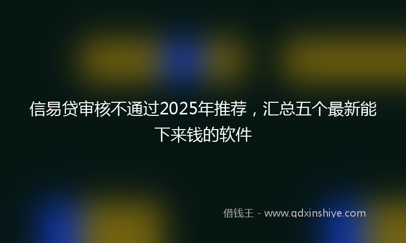 信易贷审核不通过2025年推荐，汇总五个最新能下来钱的软件