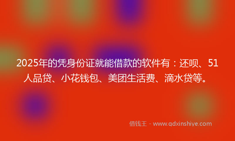 2025年的凭身份证就能借款的软件有：还呗、51人品贷、小花钱包、美团生活费、滴水贷等。