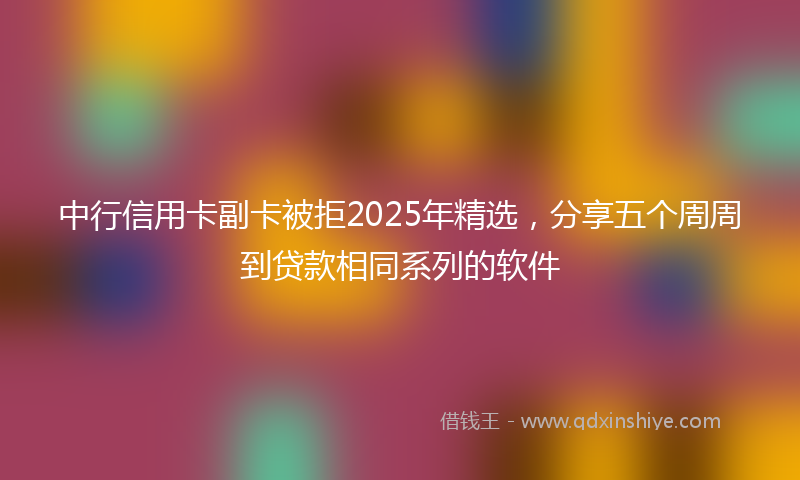 中行信用卡副卡被拒2025年精选，分享五个周周到贷款相同系列的软件