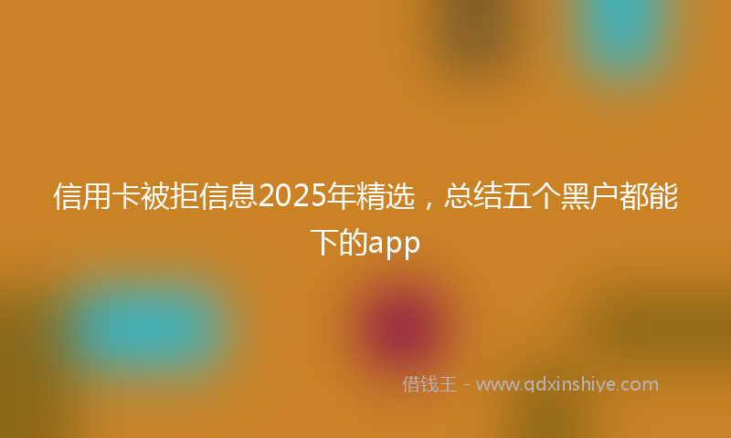 信用卡被拒信息2025年精选，总结五个黑户都能下的app