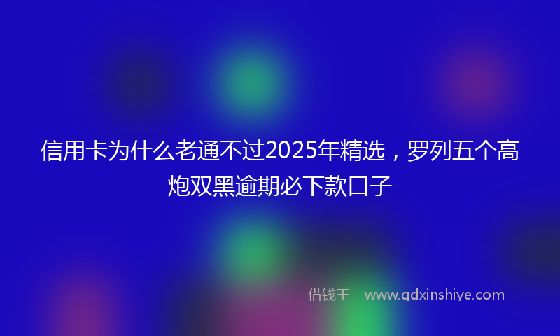 信用卡为什么老通不过2025年精选，罗列五个高炮双黑逾期必下款口子
