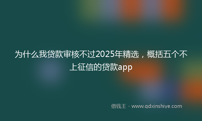 为什么我贷款审核不过2025年精选，概括五个不上征信的贷款app