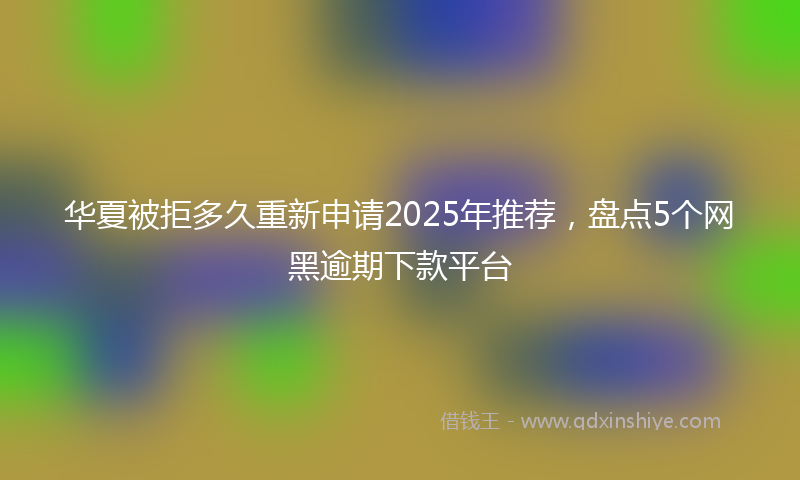 华夏被拒多久重新申请2025年推荐，盘点5个网黑逾期下款平台