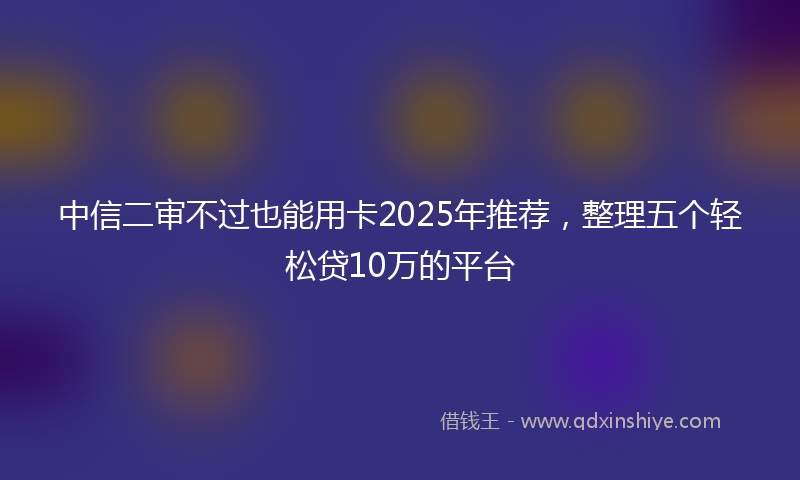 中信二审不过也能用卡2025年推荐，整理五个轻松贷10万的平台