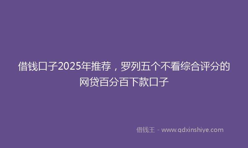借钱口子2025年推荐，罗列五个不看综合评分的网贷百分百下款口子