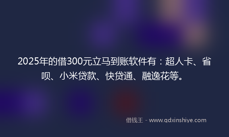 2025年的借300元立马到账软件有：超人卡、省呗、小米贷款、快贷通、融逸花等。