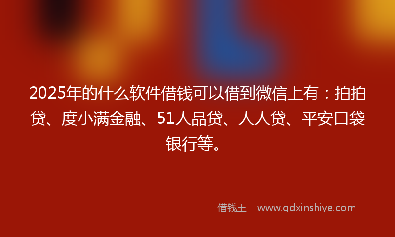2025年的什么软件借钱可以借到微信上有：拍拍贷、度小满金融、51人品贷、人人贷、平安口袋银行等。
