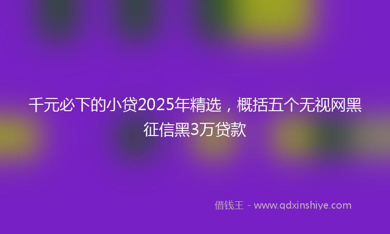 千元必下的小贷2025年精选，概括五个无视网黑征信黑3万贷款